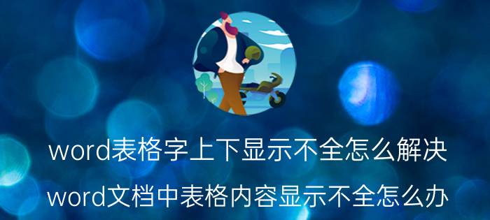 word表格字上下显示不全怎么解决 word文档中表格内容显示不全怎么办？